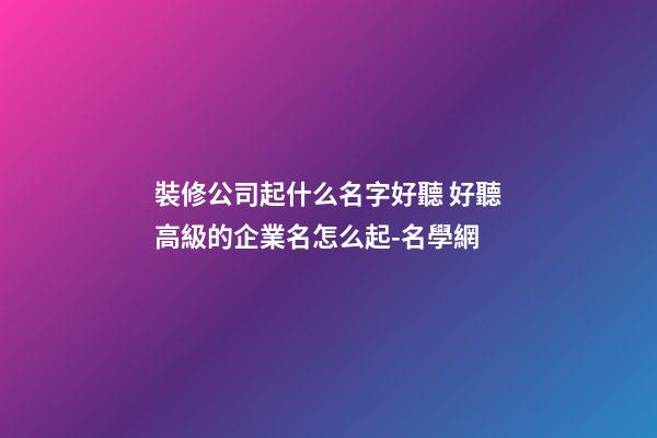 裝修公司起什么名字好聽 好聽高級的企業名怎么起-名學網-第1張-公司起名-玄機派